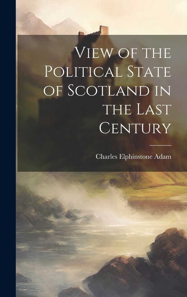 View of the Political State of Scotland in the Last Century by Charles Elphinstone Adam, Hardcover | Indigo Chapters