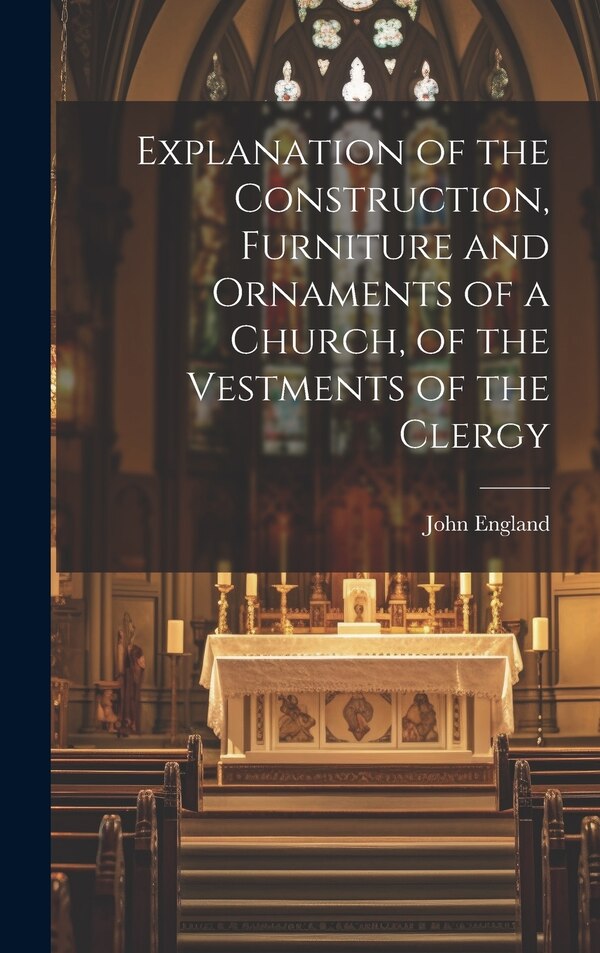 Explanation of the Construction Furniture and Ornaments of a Church of the Vestments of the Clergy by John England, Hardcover | Indigo Chapters