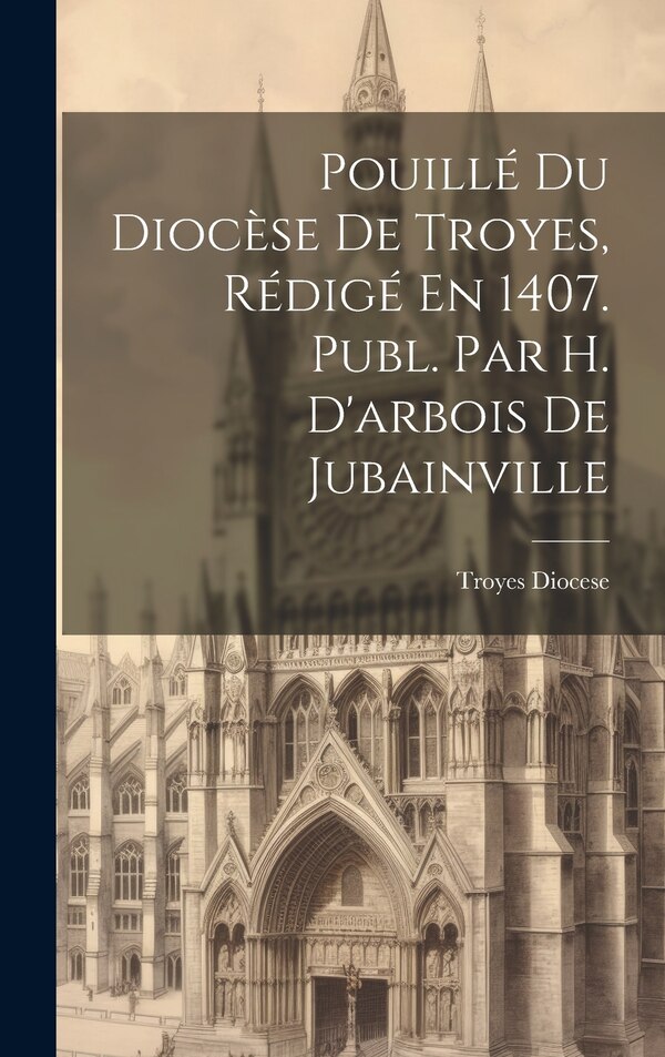 Pouillé Du Diocèse De Troyes Rédigé En 1407. Publ. Par H. D'arbois De Jubainville by Troyes Diocese, Hardcover | Indigo Chapters