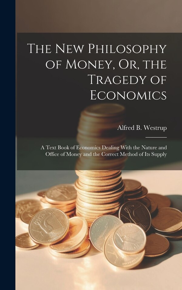 The New Philosophy of Money Or the Tragedy of Economics by Alfred B Westrup, Hardcover | Indigo Chapters