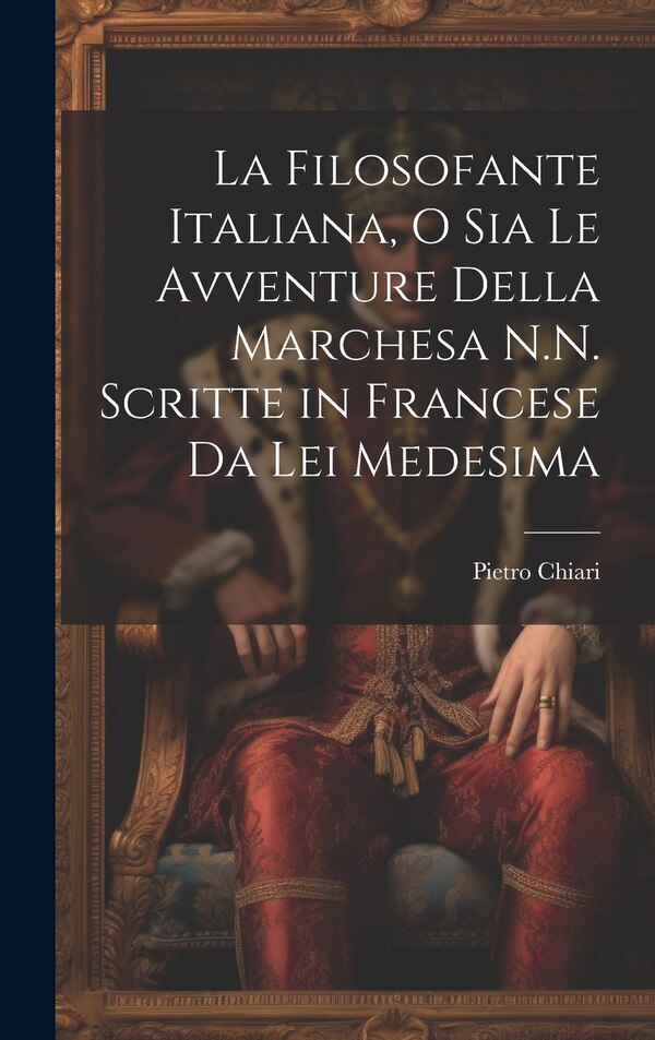 La Filosofante Italiana O Sia Le Avventure Della Marchesa N.N. Scritte in Francese Da Lei Medesima by Pietro Chiari, Hardcover | Indigo Chapters