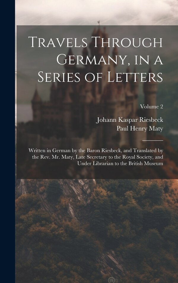Travels Through Germany in a Series of Letters; Written in German by the Baron Riesbeck and Translated by the Rev. Mr. Maty Late by Paul Henry Maty