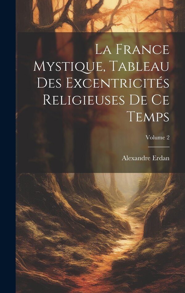 La France Mystique Tableau Des Excentricités Religieuses De Ce Temps; Volume 2 by Alexandre Erdan, Hardcover | Indigo Chapters