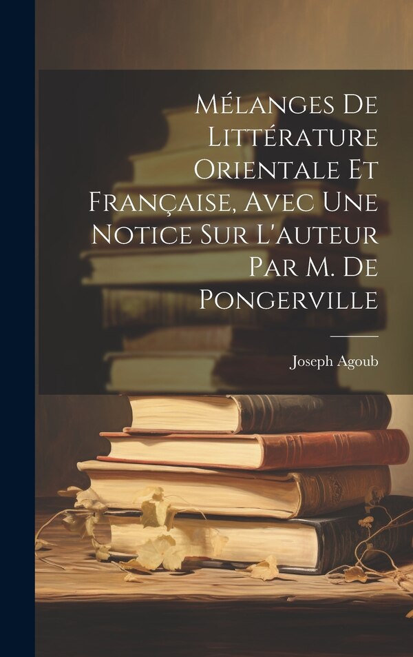 Mélanges De Littérature Orientale Et Française Avec Une Notice Sur L'auteur Par M. De Pongerville by Joseph Agoub, Hardcover | Indigo Chapters