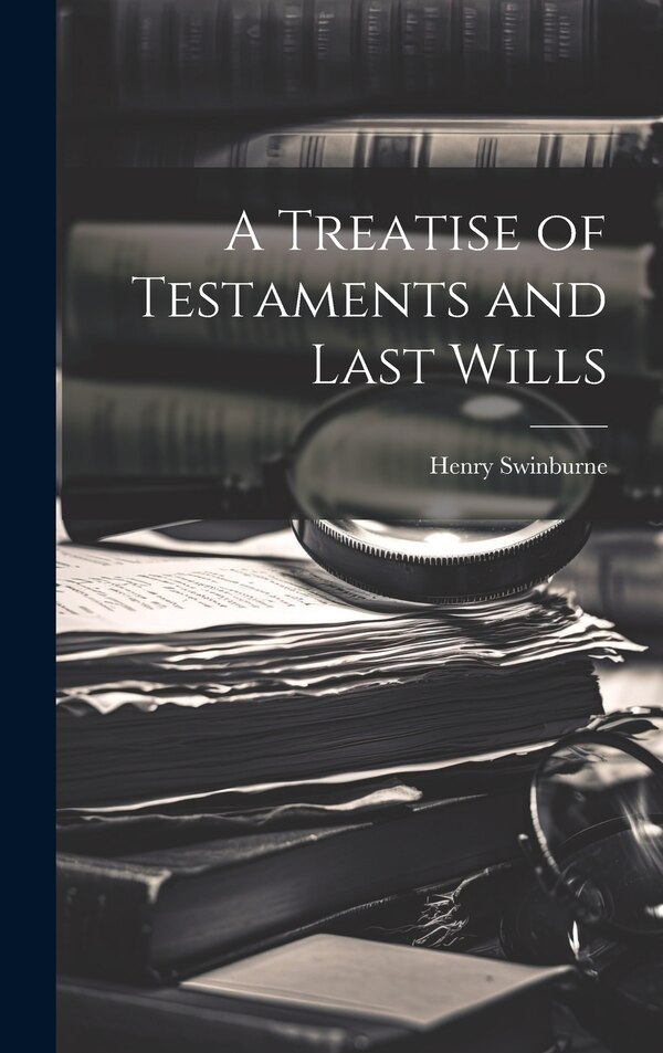 A Treatise of Testaments and Last Wills by Henry Swinburne, Hardcover | Indigo Chapters