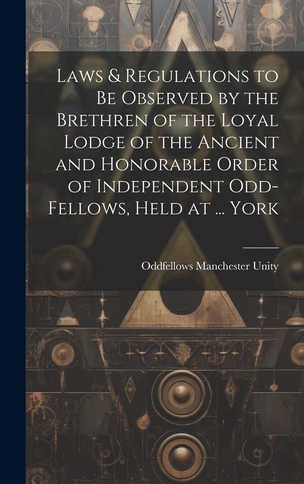 Laws & Regulations to Be Observed by the Brethren of the Loyal Lodge of the Ancient and Honorable Order of Independent Odd-Fellows Held at