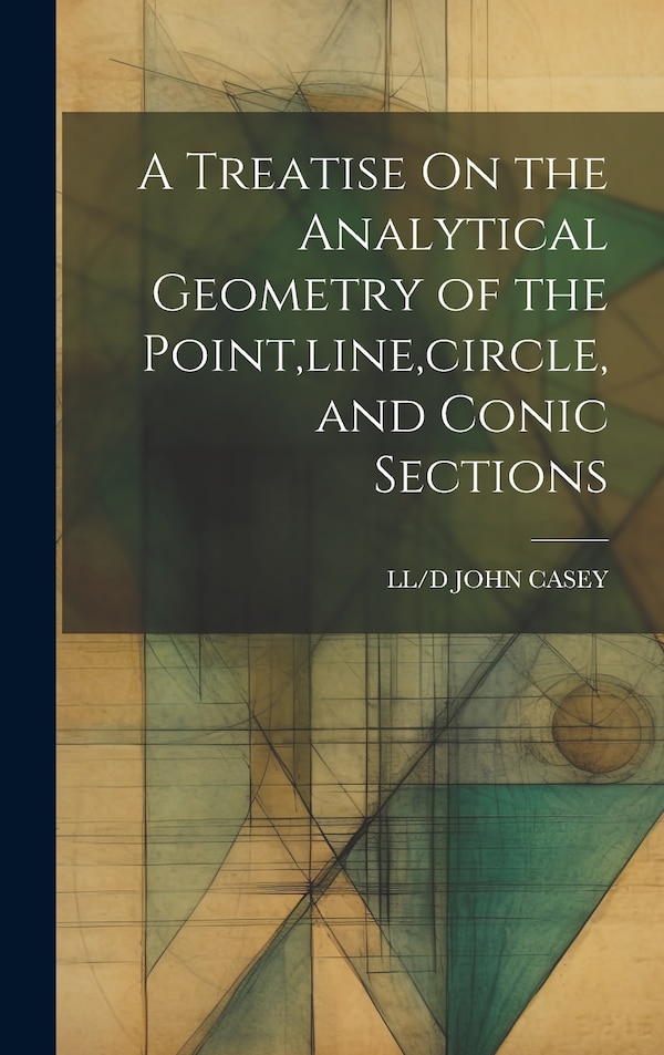 A Treatise On the Analytical Geometry of the Point line circle and Conic Sections by LL/D JOHN CASEY, Hardcover | Indigo Chapters