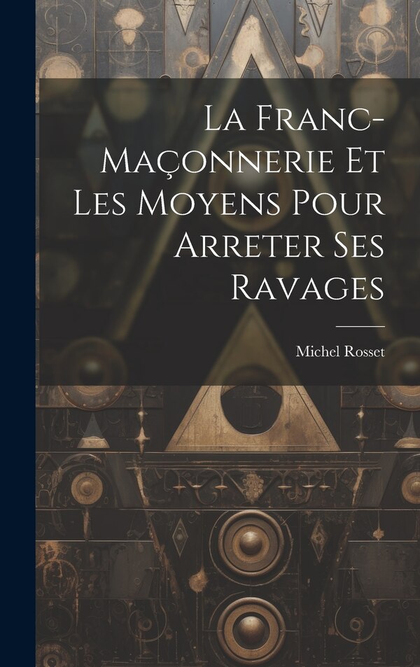 La Franc-Maçonnerie Et Les Moyens Pour Arreter Ses Ravages by Michel Rosset, Hardcover | Indigo Chapters