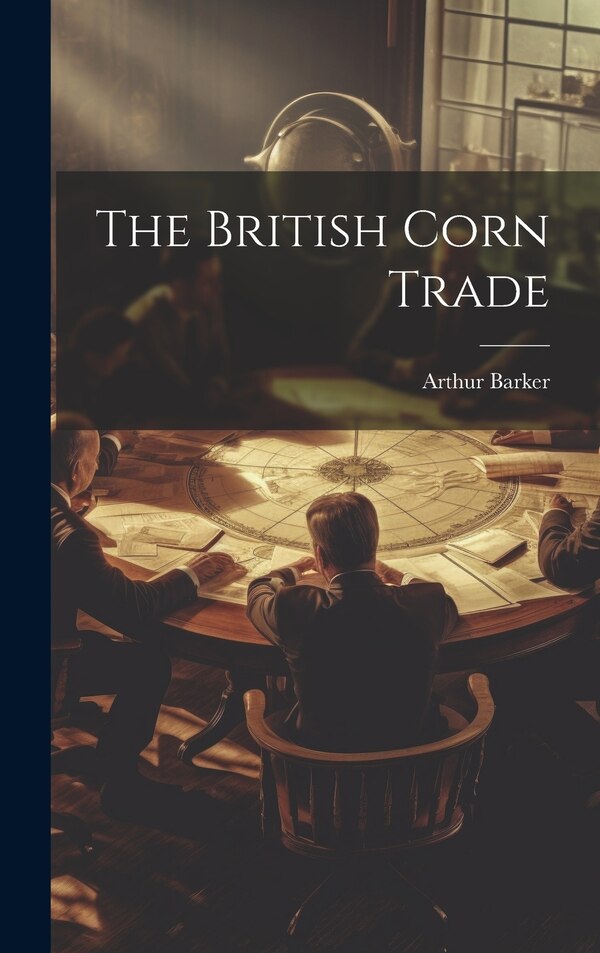 The British Corn Trade by Arthur Barker, Hardcover | Indigo Chapters