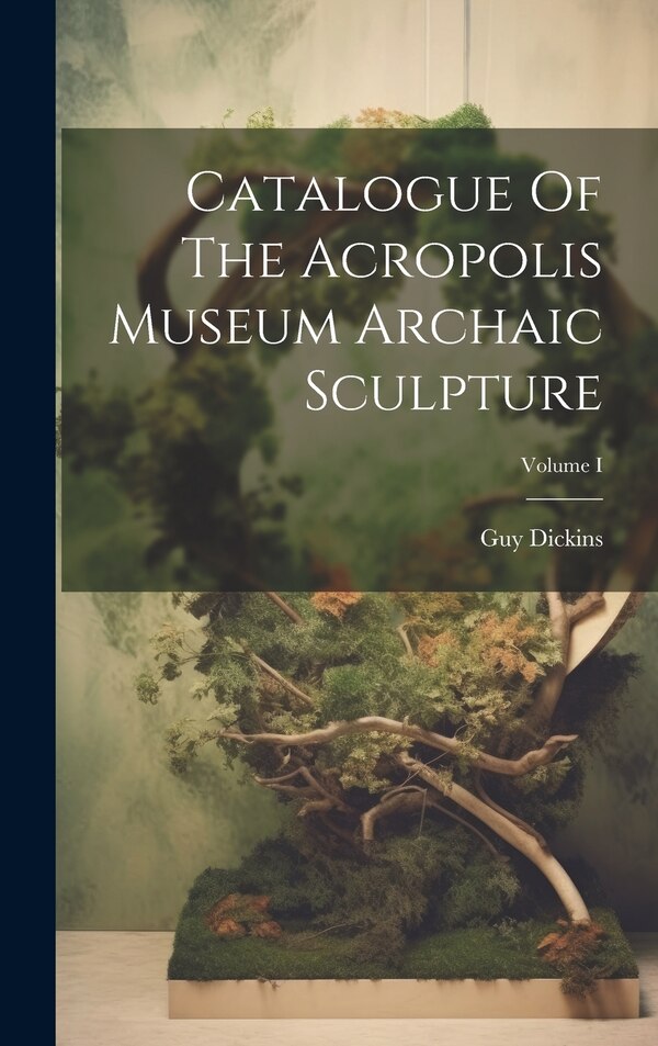 Catalogue Of The Acropolis Museum Archaic Sculpture; Volume I by Guy Dickins, Hardcover | Indigo Chapters