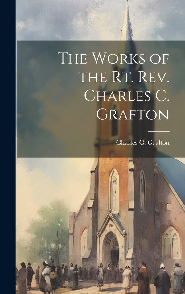 The Works of the Rt. Rev. Charles C. Grafton by Charles C Grafton, Hardcover | Indigo Chapters