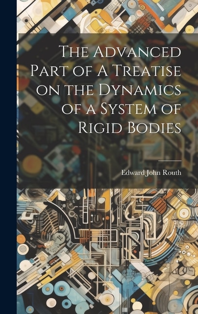 The Advanced Part of A Treatise on the Dynamics of a System of Rigid Bodies by Edward John Routh, Hardcover | Indigo Chapters
