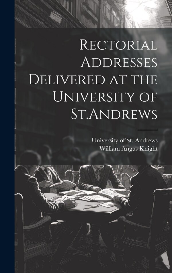 Rectorial Addresses Delivered at the University of St. Andrews by William Angus Knight, Hardcover | Indigo Chapters