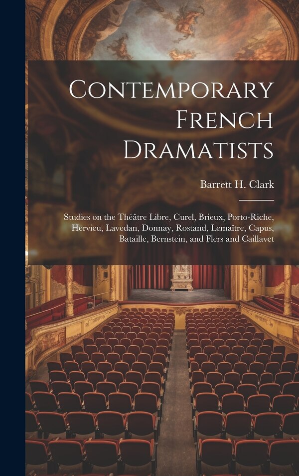 Contemporary French Dramatists; Studies on the Théâtre Libre Curel Brieux Porto-Riche Hervieu Lavedan Donnay Rostand Lemaître by Barrett H Clark