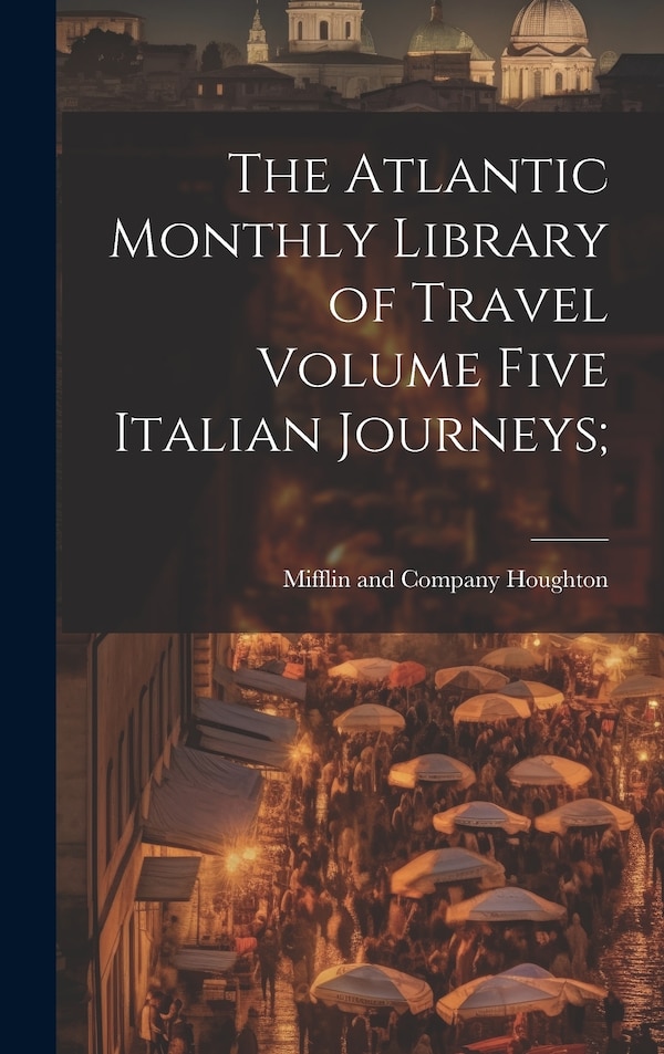 The Atlantic Monthly Library of Travel Volume Five Italian Journeys; by Mifflin and Company Houghton, Hardcover | Indigo Chapters