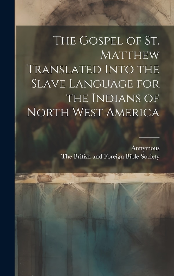 The Gospel of st. Matthew Translated Into the Slave Language for the Indians of North West America by Annymous, Hardcover | Indigo Chapters