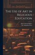The use of Art in Religious Education by Albert Edward Bailey, Hardcover | Indigo Chapters