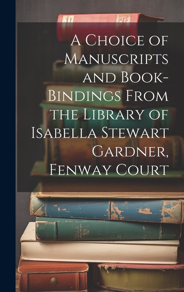 A Choice of Manuscripts and Book-Bindings From the Library of Isabella Stewart Gardner Fenway Court by Anonymous, Hardcover | Indigo Chapters