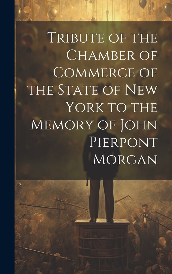Tribute of the Chamber of Commerce of the State of New York to the Memory of John Pierpont Morgan by Anonymous, Hardcover | Indigo Chapters