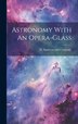 Astronomy With An Opera-Glass by D Appleton and Company, Hardcover | Indigo Chapters