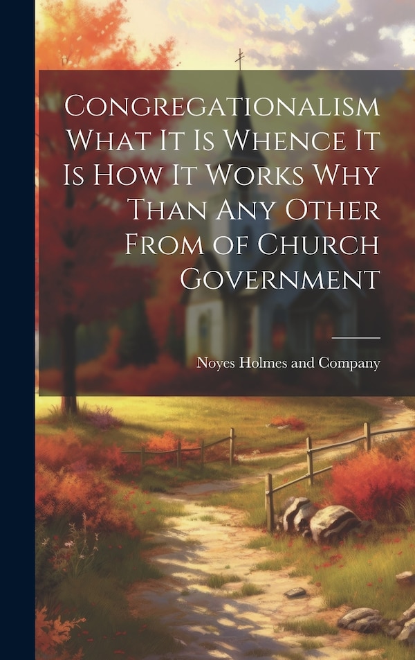 Congregationalism What it is Whence it is How it Works Why Than any Other From of Church Government by Noyes Holmes And Company, Hardcover
