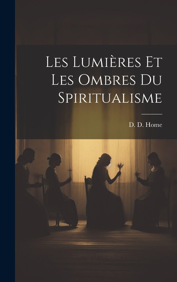 Les Lumières Et Les Ombres du Spiritualisme by D D Home, Hardcover | Indigo Chapters