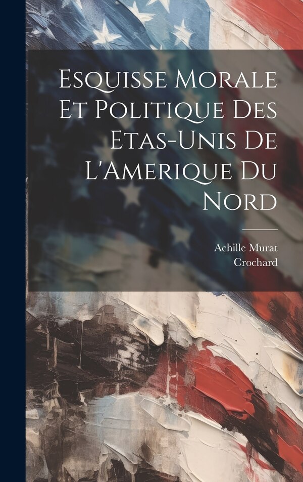 Esquisse Morale et Politique des Etas-Unis de L'Amerique du Nord by Achille Murat, Hardcover | Indigo Chapters