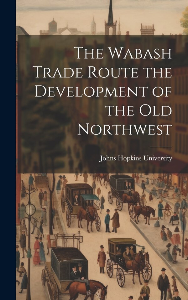The Wabash Trade Route the Development of the Old Northwest by Johns Hopkins University, Hardcover | Indigo Chapters