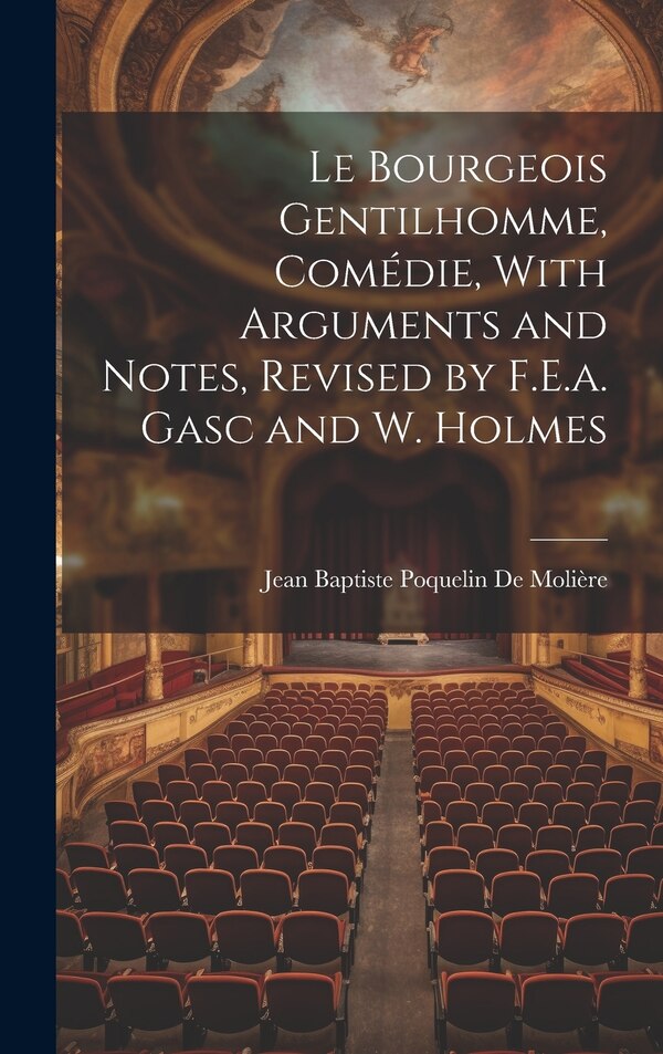 Le Bourgeois Gentilhomme Comédie With Arguments and Notes Revised by F.E.a. Gasc and W. Holmes by Jean Baptiste Poquelin De Molière, Hardcover