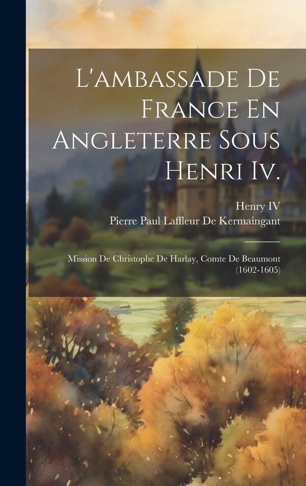L'ambassade De France En Angleterre Sous Henri Iv by Pierre Paul Laffleur De Kermaingant, Hardcover | Indigo Chapters