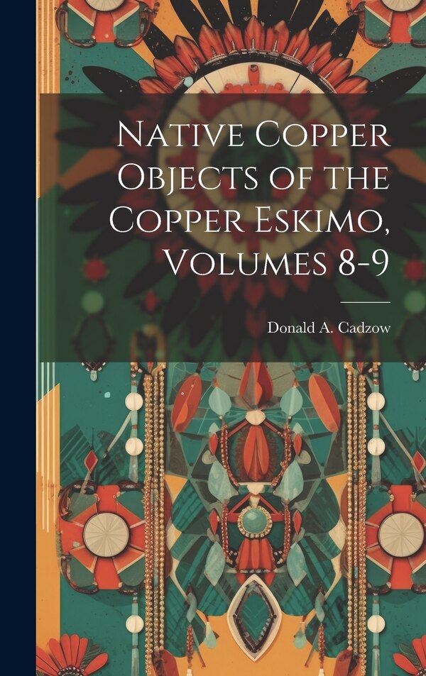 Native Copper Objects of the Copper Eskimo Volumes 8-9 by Donald A Cadzow, Hardcover | Indigo Chapters