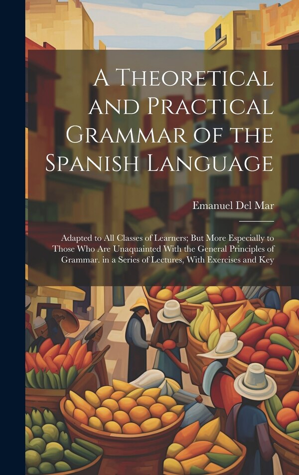 A Theoretical and Practical Grammar of the Spanish Language by Emanuel Del Mar, Hardcover | Indigo Chapters