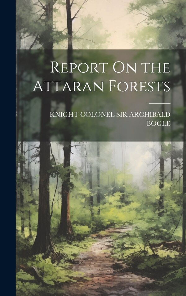 Report On the Attaran Forests by Knight Colonel Archibald Bogle, Hardcover | Indigo Chapters