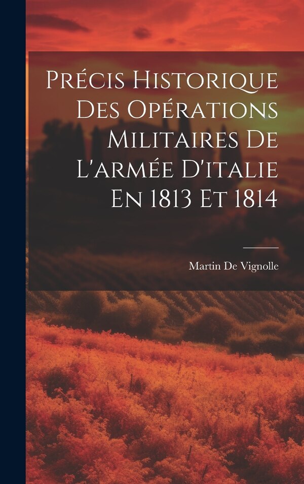 Précis Historique Des Opérations Militaires De L'armée D'italie En 1813 Et 1814 by Martin De Vignolle, Hardcover | Indigo Chapters