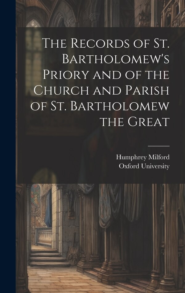 The Records of St. Bartholomew's Priory and of the Church and Parish of St. Bartholomew the Great by Oxford University, Hardcover | Indigo Chapters