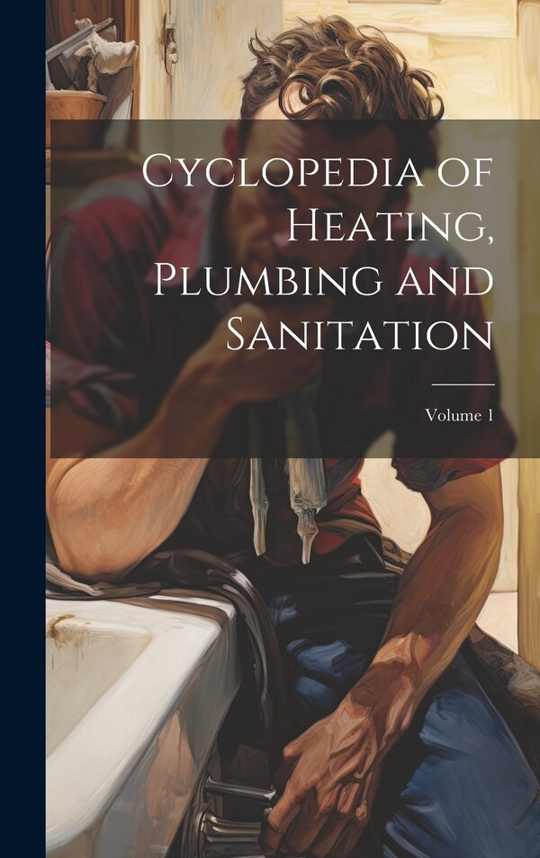 Cyclopedia of Heating Plumbing and Sanitation; Volume 1 by Anonymous, Hardcover | Indigo Chapters