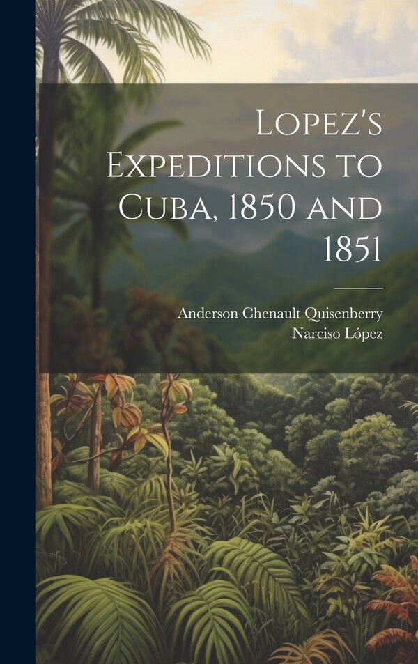 Lopez's Expeditions to Cuba 1850 and 1851 by Anderson Chenault Quisenberry, Hardcover | Indigo Chapters