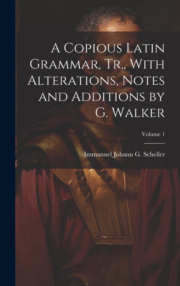 A Copious Latin Grammar Tr. With Alterations Notes and Additions by G. Walker; Volume 1 by Immanuel Johann G Scheller, Hardcover | Indigo Chapters