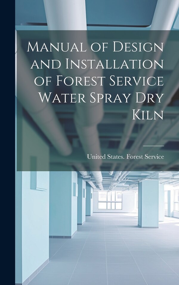 Manual of Design and Installation of Forest Service Water Spray Dry Kiln by United States Forest Service, Hardcover | Indigo Chapters