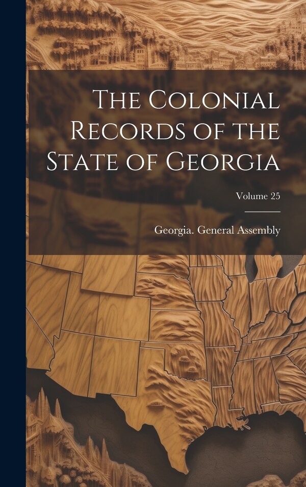 The Colonial Records of the State of Georgia; Volume 25 by Georgia General Assembly, Hardcover | Indigo Chapters