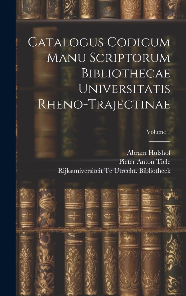 Catalogus Codicum Manu Scriptorum Bibliothecae Universitatis Rheno-Trajectinae; Volume 1 by Pieter Anton Tiele, Hardcover | Indigo Chapters