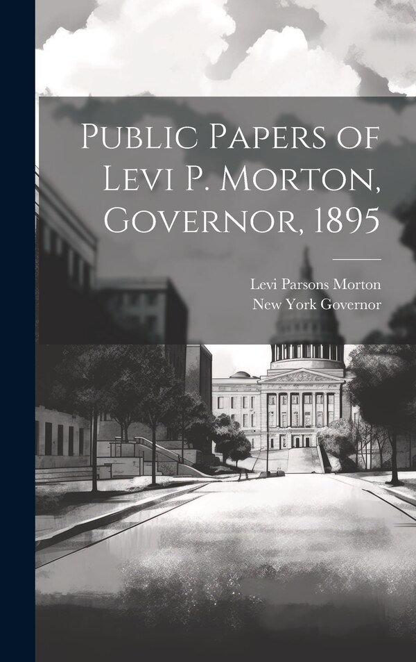 Public Papers of Levi P. Morton Governor 1895 by New York Governor, Hardcover | Indigo Chapters