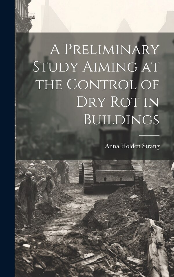 A Preliminary Study Aiming at the Control of Dry Rot in Buildings by Anna Holden Strang, Hardcover | Indigo Chapters