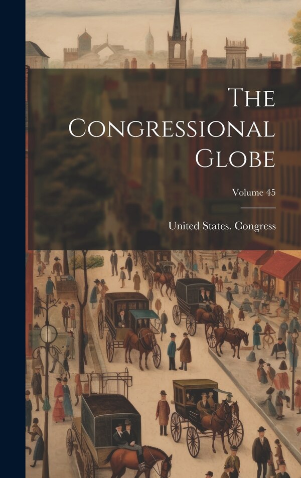 The Congressional Globe; Volume 45 by United States Congress, Hardcover | Indigo Chapters