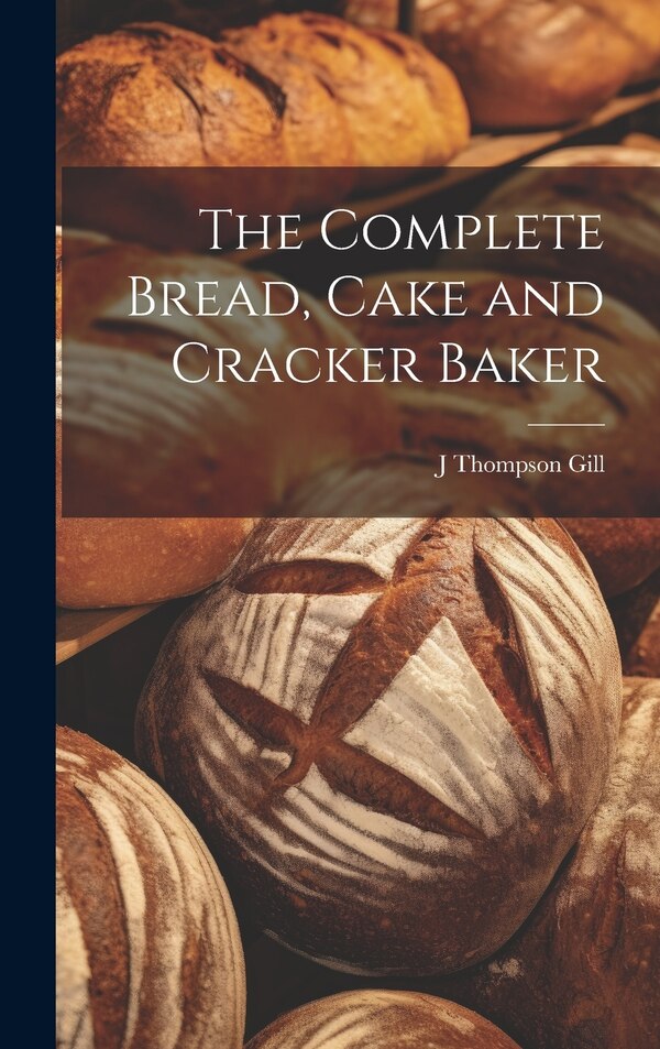 The Complete Bread Cake and Cracker Baker by J Thompson Gill, Hardcover | Indigo Chapters