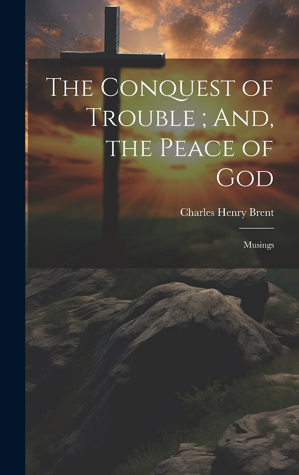 The Conquest of Trouble; And the Peace of God by Charles Henry Brent, Hardcover | Indigo Chapters