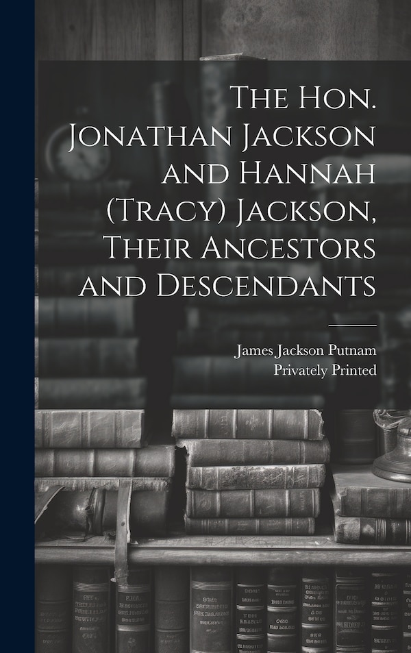 The Hon. Jonathan Jackson and Hannah (Tracy) Jackson Their Ancestors and Descendants by James Jackson Putnam, Hardcover | Indigo Chapters
