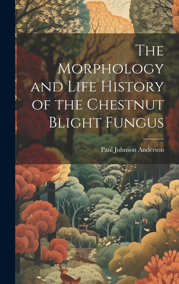 The Morphology and Life History of the Chestnut Blight Fungus by Paul Johnson Anderson, Hardcover | Indigo Chapters