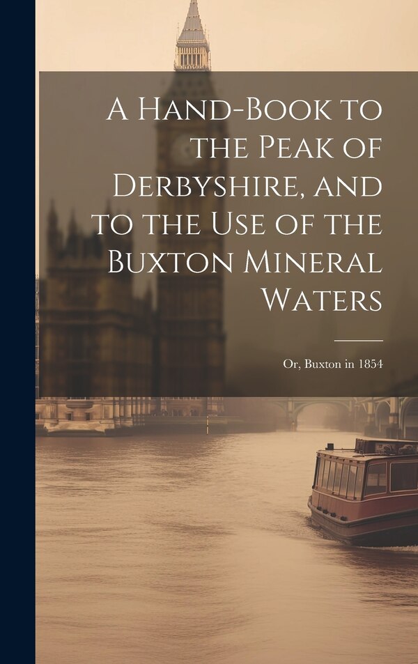 A Hand-Book to the Peak of Derbyshire and to the Use of the Buxton Mineral Waters; Or Buxton in 1854 by Anonymous, Hardcover | Indigo Chapters