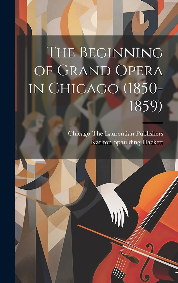 The Beginning of Grand Opera in Chicago (1850-1859) by Karlton Spaulding Hackett, Hardcover | Indigo Chapters